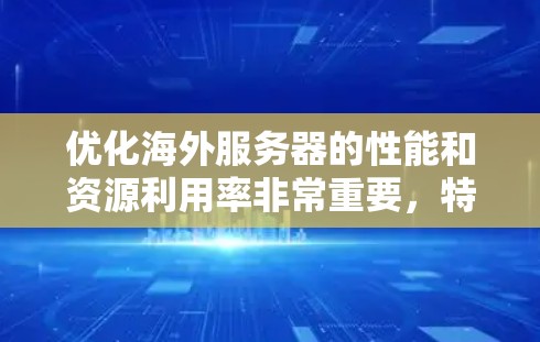 优化海外服务器的性能和资源利用率非常重要，特别是在处理国际用户和数据时。以下是一些常用的海外服务器优化工具和方法