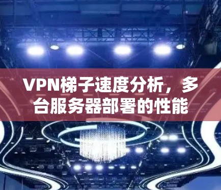 VPN梯子速度分析，多台服务器部署的性能评估与优化策略