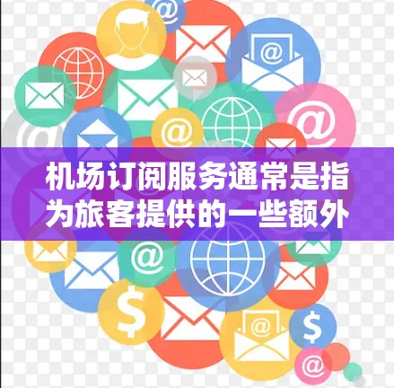 机场订阅服务通常是指为旅客提供的一些额外付费服务，能够提升旅途体验。以下是一些常见的机场订阅服务介绍，供您参考