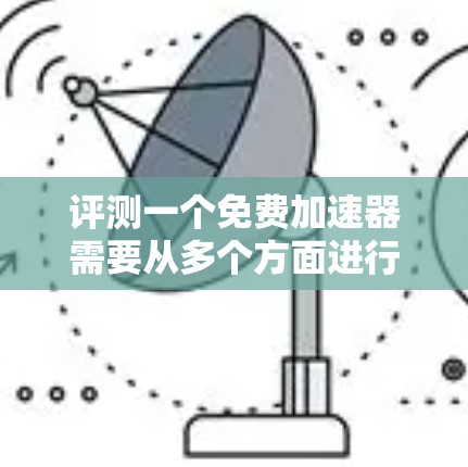 评测一个免费加速器需要从多个方面进行全面的测试，以确保其在功能、用户体验、速度、支持、兼容性和安全性等方面都能满足用户需求。以下是对免费加速器的详细评测步骤和总结