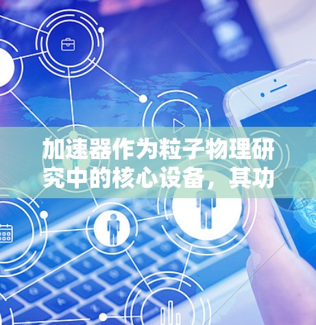 加速器作为粒子物理研究中的核心设备，其功能体验涉及多个方面，涵盖了操作便捷性、性能表现、参数调节、稳定性可靠性等关键因素。以下是对加速器功能体验的详细分析