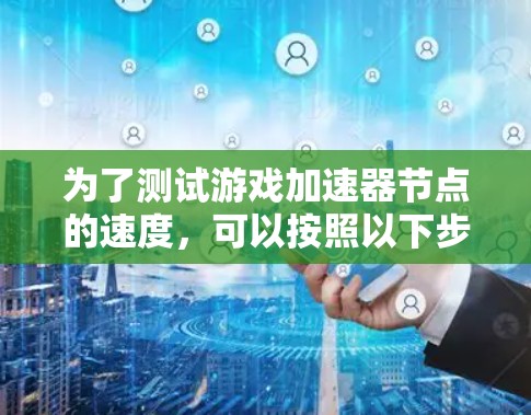 为了测试游戏加速器节点的速度，可以按照以下步骤进行