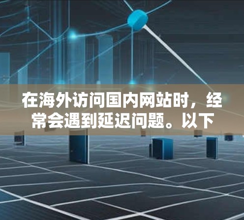 在海外访问国内网站时，经常会遇到延迟问题。以下是一些解决方案和工具推荐，帮助你优化网络连接
