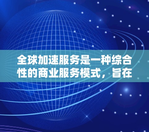 全球加速服务是一种综合性的商业服务模式，旨在帮助企业快速实现国际化扩张，提升市场竞争力。以下是对全球加速服务的详细介绍