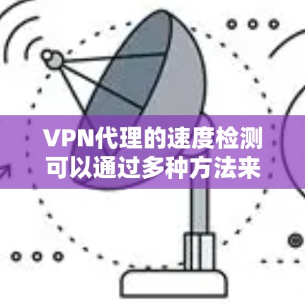 VPN代理的速度检测可以通过多种方法来完成，以下是一些常见的检测步骤和工具