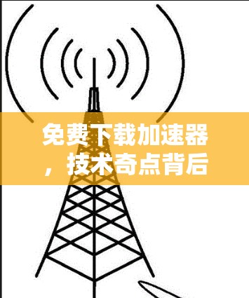 免费下载加速器，技术奇点背后的利弊考量