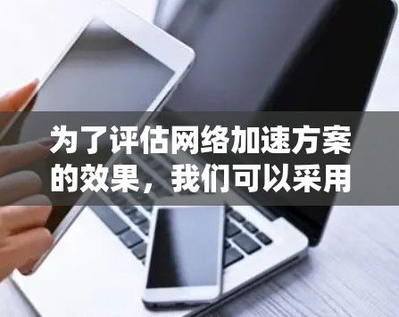为了评估网络加速方案的效果，我们可以采用以下系统化的方法，确保全面、准确地评估其性能和影响