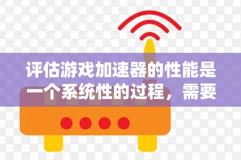 评估游戏加速器的性能是一个系统性的过程，需要从多个维度进行分析。以下是对游戏加速器性能评估的分步指南，帮助您全面了解其效果