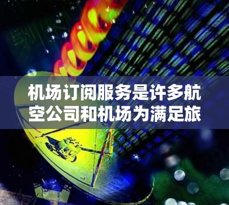 机场订阅服务是许多航空公司和机场为满足旅客需求而推出的服务形式，旨在提升旅客的机场体验。这些服务通常通过订阅或付费的方式提供给旅客，以下是对机场订阅服务的评测指南，帮助你更好地了解和选择适合的服务