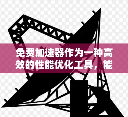 免费加速器作为一种高效的性能优化工具，能够在数据处理和计算任务中提供显著提升。以下是其关键功能的详细介绍
