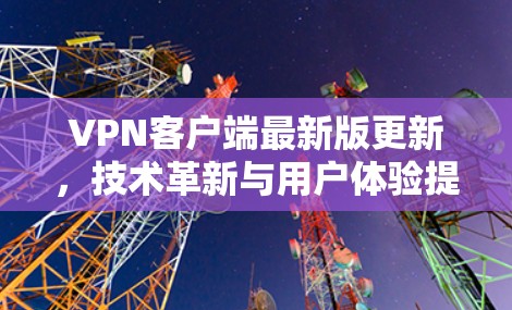 VPN客户端最新版更新，技术革新与用户体验提升