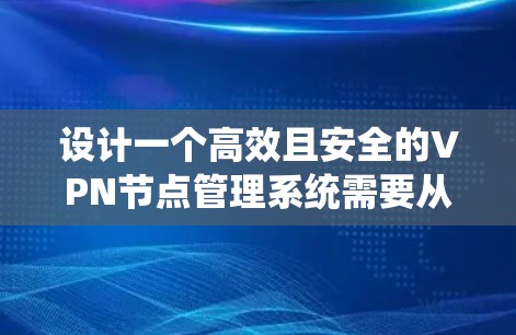 设计一个高效且安全的VPN节点管理系统需要从多个方面综合考虑，确保功能全面、易用性和安全性。以下是对该系统的详细分步说明
