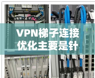 VPN梯子连接优化主要是针对通过梯子软件（如翻墙软件）进行的VPN连接进行的优化，以提升连接的速度、稳定性和安全性。以下是一些常见的优化方法和技巧