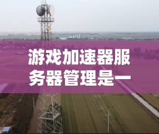 游戏加速器服务器管理是一个复杂的任务，涉及到网络、服务器性能、负载均衡、安全性以及维护等多个方面。以下是一些关键点和建议，帮助你更好地管理游戏加速器服务器