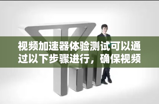 视频加速器体验测试可以通过以下步骤进行，确保视频加速器的性能和用户体验达到预期