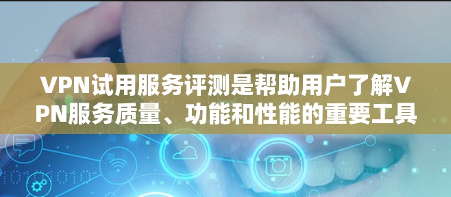 VPN试用服务评测是帮助用户了解VPN服务质量、功能和性能的重要工具。以下是一些关于VPN试用服务评测的要点和建议