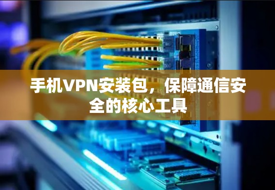 手机VPN安装包，保障通信安全的核心工具