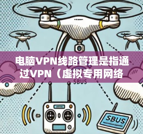 电脑VPN线路管理是指通过VPN（虚拟专用网络）技术为用户提供安全、隐私保护的网络访问服务。以下是关于电脑VPN线路管理的详细指南