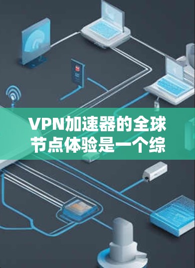 VPN加速器的全球节点体验是一个综合性的考量，涵盖了网络性能、安全性、功能和用户体验等多个方面。以下是对VPN加速器全球节点体验的详细分析