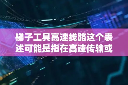梯子工具高速线路这个表述可能是指在高速传输或高速度环境下使用梯子工具（如电梯、机械臂、传送带等）来布局、安装或维护线路系统。以下是一些可能的解释和应用场景