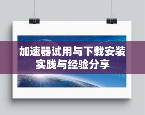 加速器试用与下载安装实践与经验分享