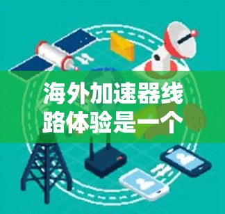 海外加速器线路体验是一个复杂而多维度的课题，涉及项目管理、技术挑战、团队协作、质量控制、风险管理、财务、法律、文化、市场等多个方面。以下是对这一体验的详细分析和建议