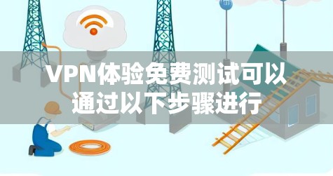 VPN体验免费测试可以通过以下步骤进行