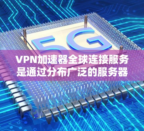 VPN加速器全球连接服务是通过分布广泛的服务器网络，为用户提供快速、安全的互联网连接，解决网络限制问题。以下是对这一服务的详细分析