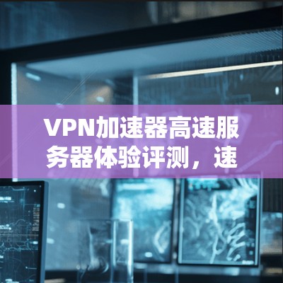 VPN加速器高速服务器体验评测，速度与稳定性之碰撞
