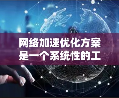 网络加速优化方案是一个系统性的工程，需要从多个层面进行调整和优化，以达到提升网络性能的目的。以下是一个有条理的网络加速优化方案