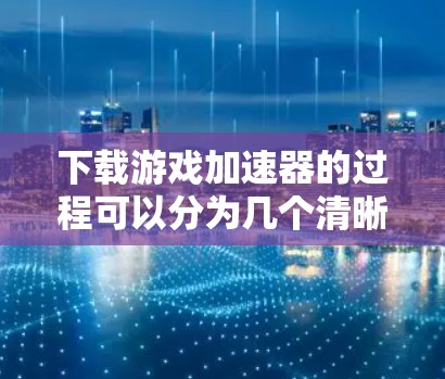 下载游戏加速器的过程可以分为几个清晰的步骤，确保您能顺利完成并有效使用。以下是详细的指南