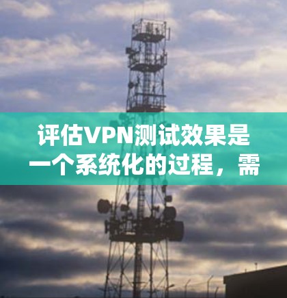 评估VPN测试效果是一个系统化的过程，需要从多个维度进行全面分析。以下是一个有条理的步骤指南，帮助您有效评估VPN服务的表现