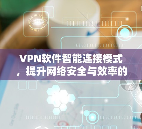 VPN软件智能连接模式，提升网络安全与效率的关键技术