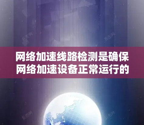 网络加速线路检测是确保网络加速设备正常运行的关键步骤，涉及多种方法和工具。以下是对这一过程的详细分步说明