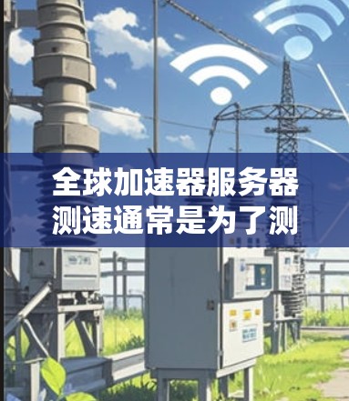 全球加速器服务器测速通常是为了测试网络连接的速度、延迟和稳定性，尤其是在涉及跨国或国际服务器的场景中。以下是一些常见的测速方法和工具