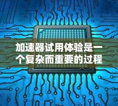 加速器试用体验是一个复杂而重要的过程，涉及对电子设备耐久性的测试。以下是对加速器试用体验的总结