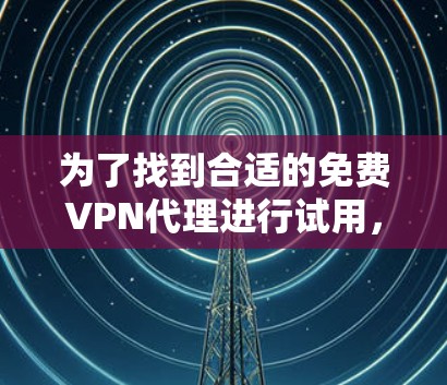 为了找到合适的免费VPN代理进行试用，您可以按照以下步骤进行