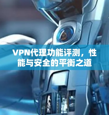 VPN代理功能评测，性能与安全的平衡之道