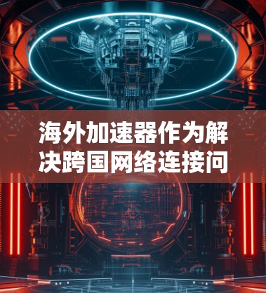 海外加速器作为解决跨国网络连接问题的有效工具，提供了提升数据传输速度和稳定性的重要功能。然而，用户在使用过程中可能会遇到多方面的挑战和体验问题。以下是对海外加速器连接体验的详细分析