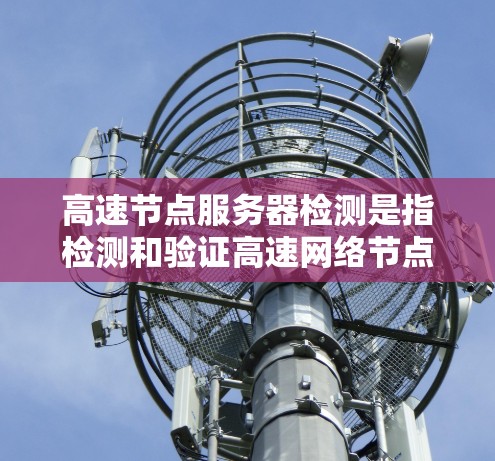 高速节点服务器检测是指检测和验证高速网络节点（如CDN、DNS解析服务器、负载均衡节点等）的状态、性能和可用性。以下是一些常用的检测方法和工具