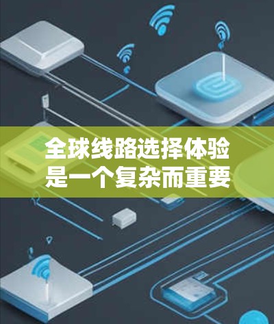 全球线路选择体验是一个复杂而重要的过程，涉及企业在全球范围内寻找合作伙伴、供应商或运营服务的过程。以下是全球线路选择的几个关键方面和体验