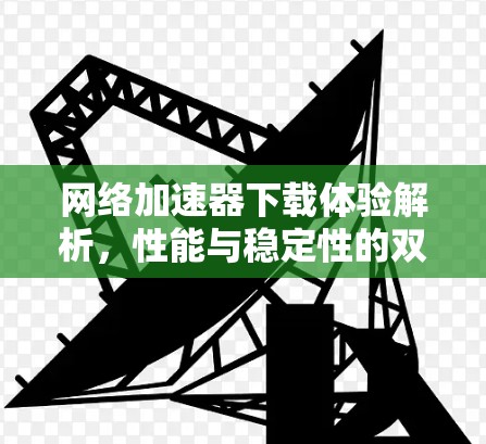 网络加速器下载体验解析，性能与稳定性的双重保障