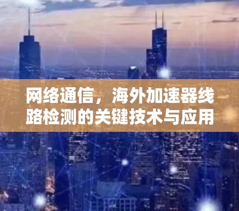 网络通信，海外加速器线路检测的关键技术与应用