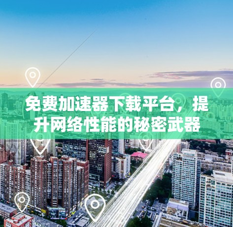 免费加速器下载平台，提升网络性能的秘密武器