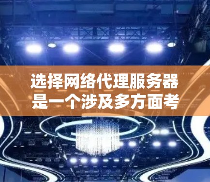 选择网络代理服务器是一个涉及多方面考量的过程，以下是根据您的需求和思考过程整理出的分步指南