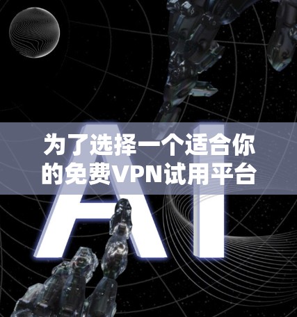 为了选择一个适合你的免费VPN试用平台，可以按照以下步骤进行