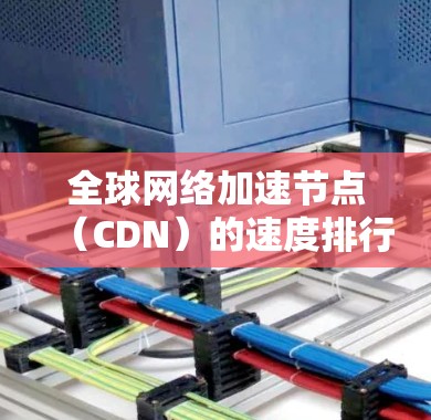 全球网络加速节点（CDN）的速度排行榜涉及多个因素，包括带宽、延迟、覆盖面和负载等。以下是基于这些因素的分析和排名