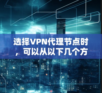 选择VPN代理节点时，可以从以下几个方面进行评估和选择，以确保节点的安全性、可靠性和性能。以下是一些技巧和建议