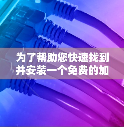 为了帮助您快速找到并安装一个免费的加速器，以提升网页和视频的加载速度，以下是一步步的指南