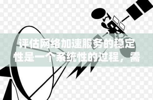 评估网络加速服务的稳定性是一个系统性的过程，需要从多个维度进行全面分析。以下是对这一过程的总结和建议